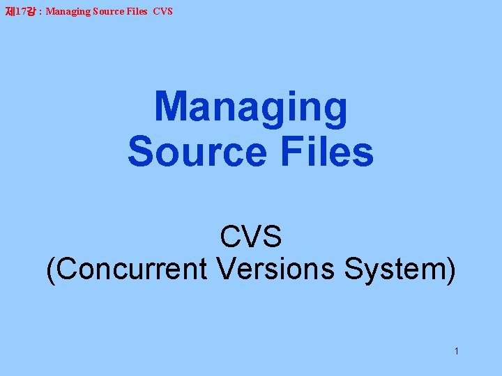 제 17강 : Managing Source Files CVS (Concurrent Versions System) 1 