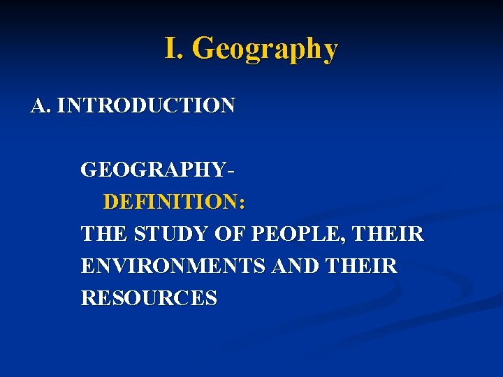 I. Geography A. INTRODUCTION GEOGRAPHYDEFINITION: THE STUDY OF PEOPLE, THEIR ENVIRONMENTS AND THEIR RESOURCES