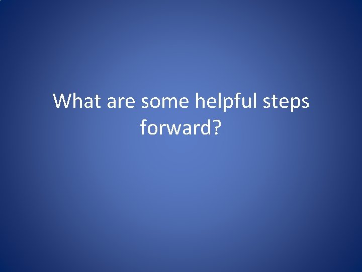 What are some helpful steps forward? 