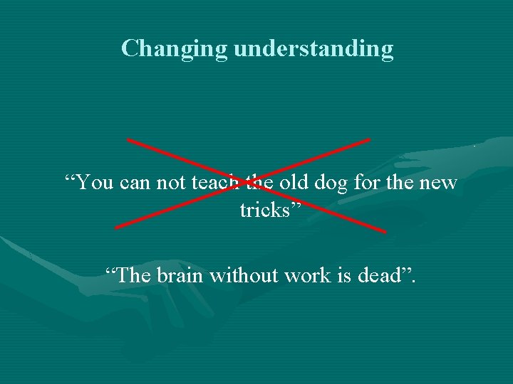 Changing understanding “You can not teach the old dog for the new tricks” “The