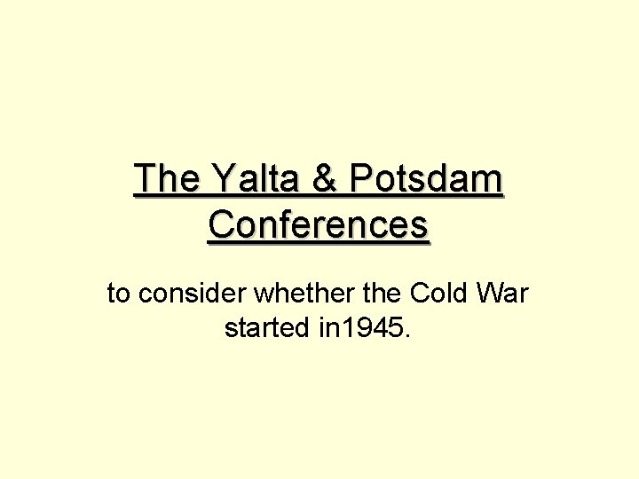 The Yalta & Potsdam Conferences to consider whether the Cold War started in 1945. The Yalta & Potsdam Conferences to consider whether the Cold War started in 1945.