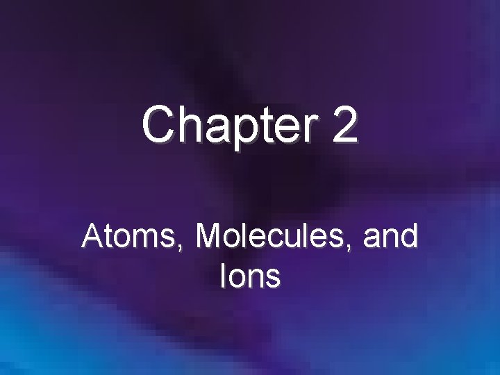 Chapter 2 Atoms, Molecules, and Ions Chapter 2 Atoms, Molecules, and Ions