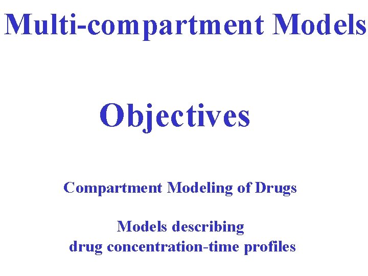 Multi-compartment Models Objectives Compartment Modeling of Drugs Models describing drug concentration-time profiles 