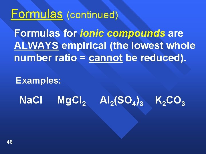 Formulas (continued) Formulas for ionic compounds are ALWAYS empirical (the lowest whole number ratio