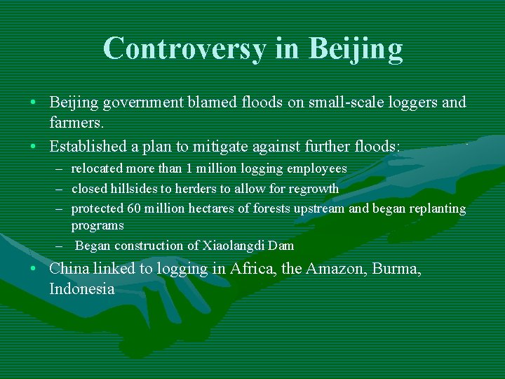 Controversy in Beijing • Beijing government blamed floods on small-scale loggers and farmers. • Controversy in Beijing • Beijing government blamed floods on small-scale loggers and farmers. •