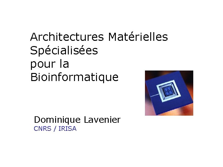 Architectures Matérielles Spécialisées pour la Bioinformatique Dominique Lavenier CNRS / IRISA 