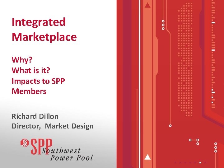 Integrated Marketplace Why? What is it? Impacts to SPP Members Richard Dillon Director, Market