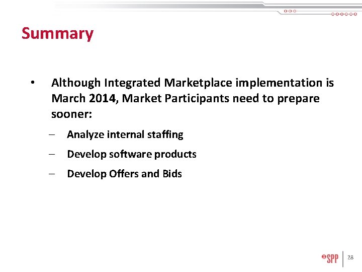 Summary • Although Integrated Marketplace implementation is March 2014, Market Participants need to prepare