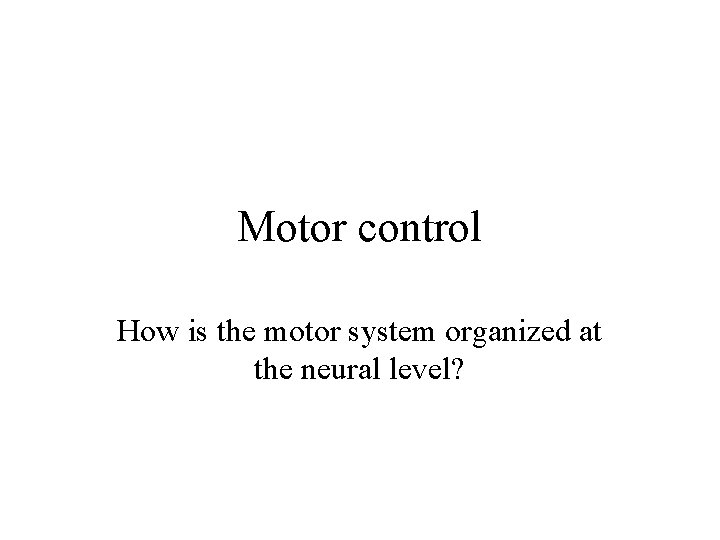 Motor control How is the motor system organized at the neural level? 