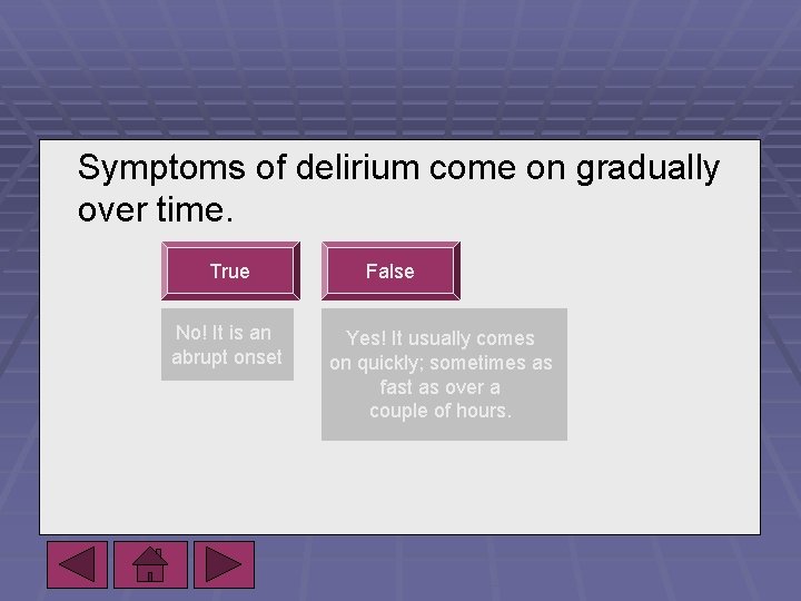 Symptoms of delirium come on gradually over time. True No! It is an abrupt