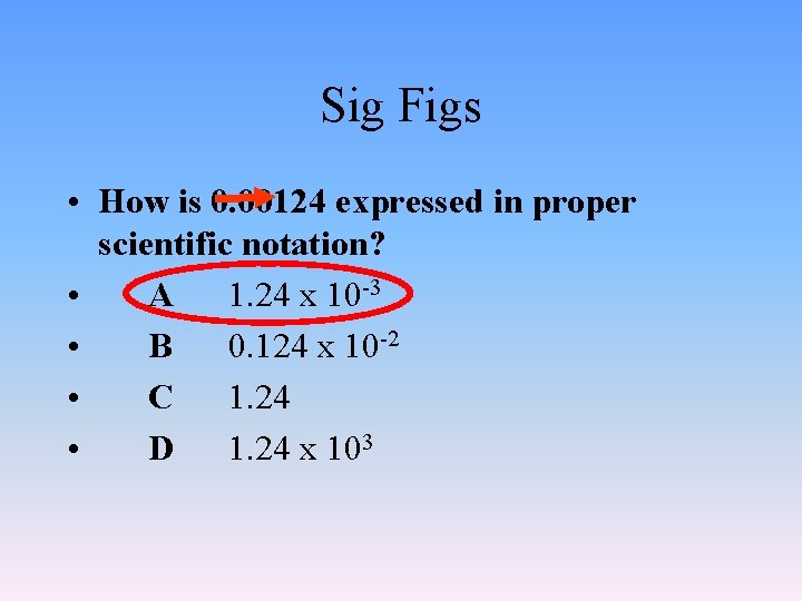 Sig Figs • How is 0. 00124 expressed in proper scientific notation? • A Sig Figs • How is 0. 00124 expressed in proper scientific notation? • A