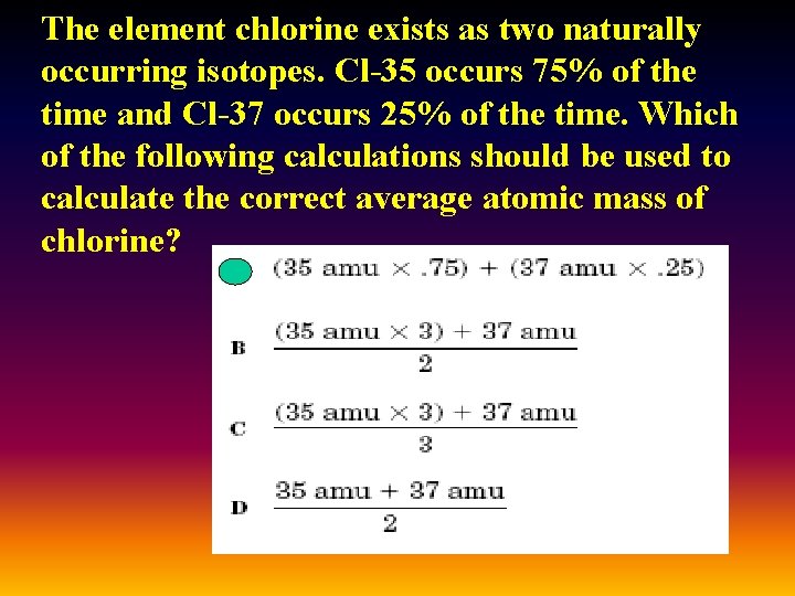 The element chlorine exists as two naturally occurring isotopes. Cl-35 occurs 75% of the The element chlorine exists as two naturally occurring isotopes. Cl-35 occurs 75% of the