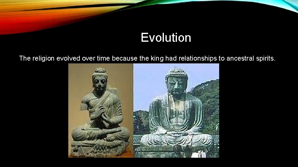 Evolution The religion evolved over time because the king had relationships to ancestral spirits.