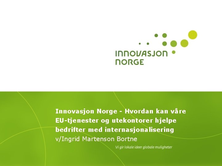 Innovasjon Norge - Hvordan kan våre EU-tjenester og utekontorer hjelpe bedrifter med internasjonalisering v/Ingrid