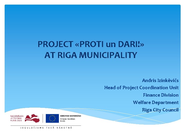 PROJECT «PROTI un DARI!» AT RIGA MUNICIPALITY Andris Izinkēvičs Head of Project Coordination Unit