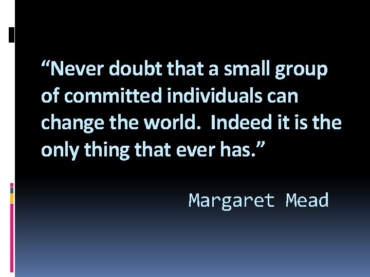 “Never doubt that a small group of committed individuals can change the world. Indeed