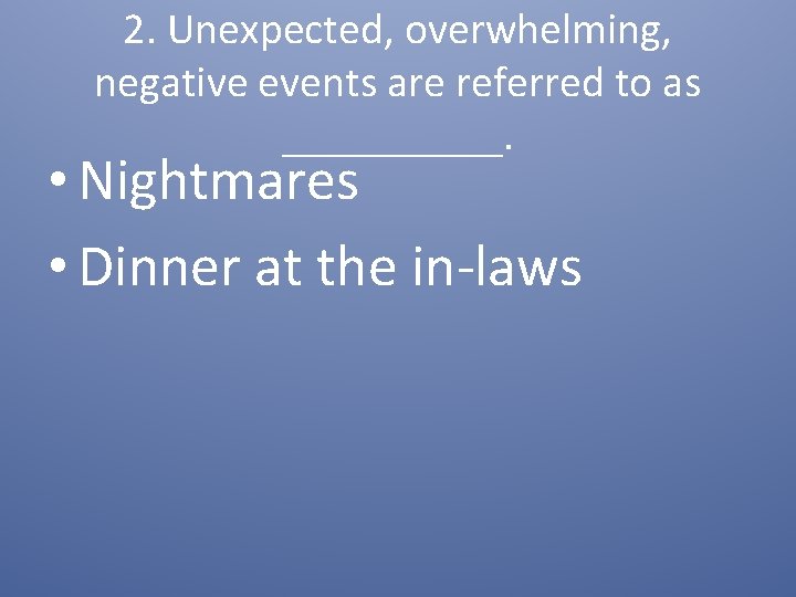 2. Unexpected, overwhelming, negative events are referred to as _____. • Nightmares • Dinner