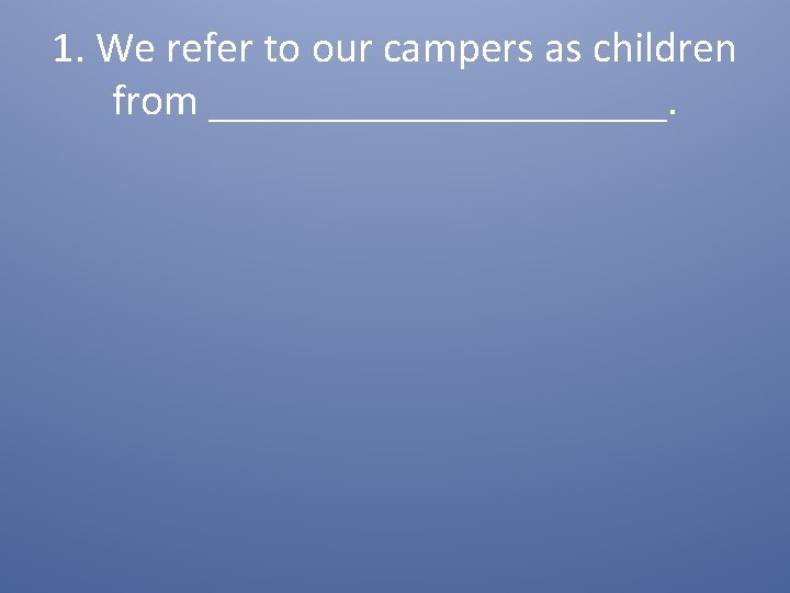 1. We refer to our campers as children from ___________. 