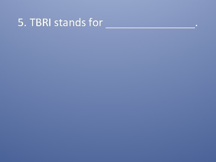 5. TBRI stands for ________. 