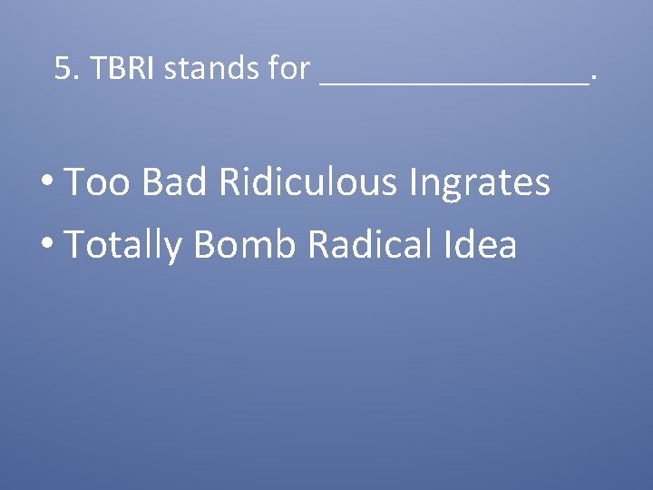 5. TBRI stands for ________. • Too Bad Ridiculous Ingrates • Totally Bomb Radical