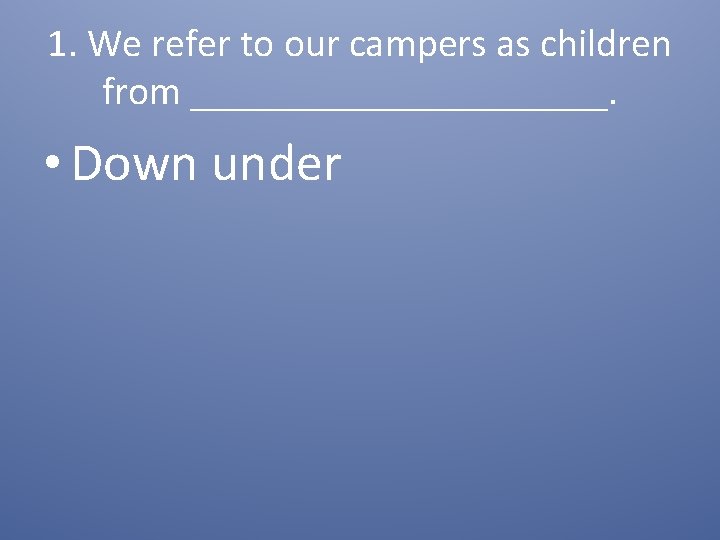 1. We refer to our campers as children from ___________. • Down under 