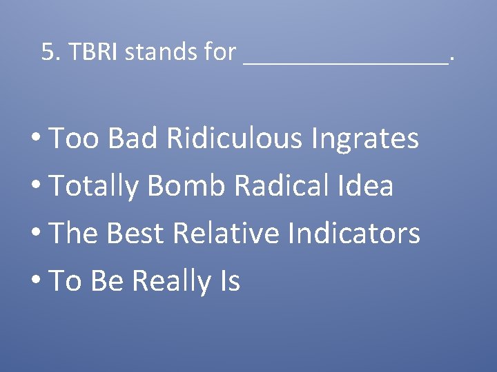 5. TBRI stands for ________. • Too Bad Ridiculous Ingrates • Totally Bomb Radical