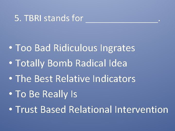 5. TBRI stands for ________. • Too Bad Ridiculous Ingrates • Totally Bomb Radical