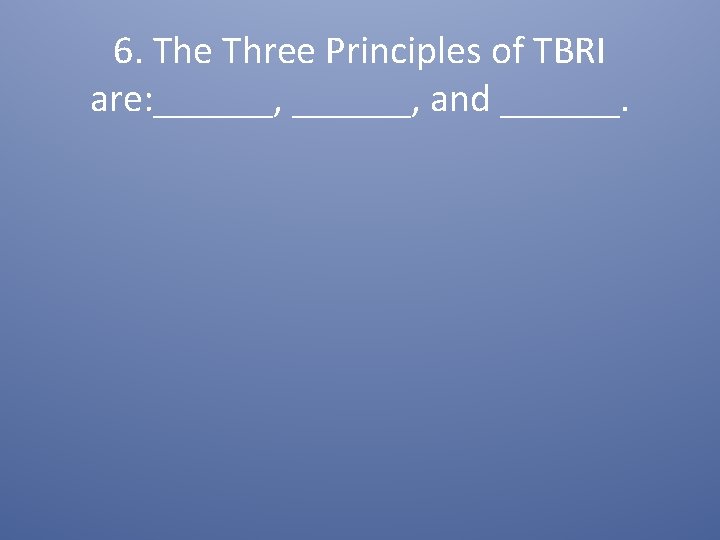6. The Three Principles of TBRI are: ______, and ______. 