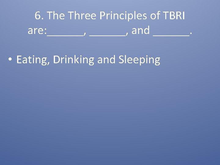 6. The Three Principles of TBRI are: ______, and ______. • Eating, Drinking and