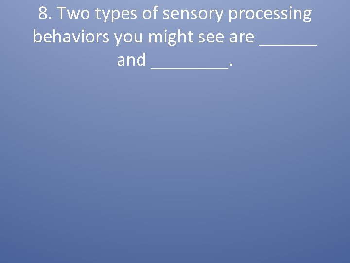 8. Two types of sensory processing behaviors you might see are ______ and ____.