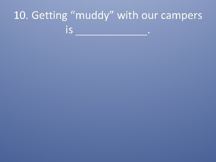 10. Getting “muddy” with our campers is ______. 
