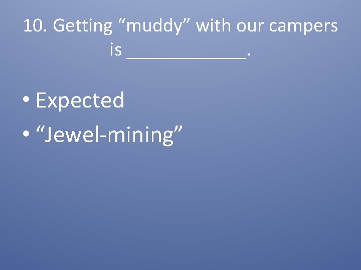 10. Getting “muddy” with our campers is ______. • Expected • “Jewel-mining” 