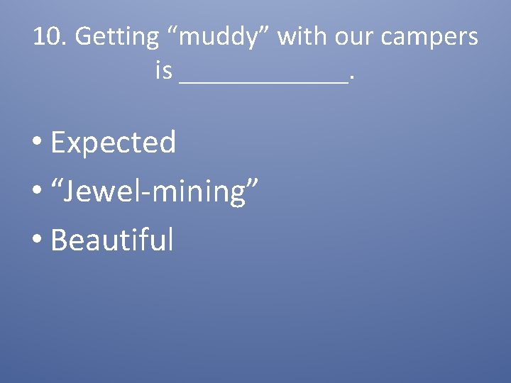 10. Getting “muddy” with our campers is ______. • Expected • “Jewel-mining” • Beautiful
