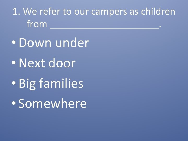 1. We refer to our campers as children from ___________. • Down under •