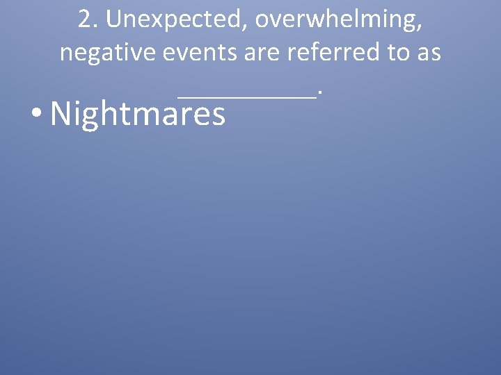 2. Unexpected, overwhelming, negative events are referred to as _____. • Nightmares 