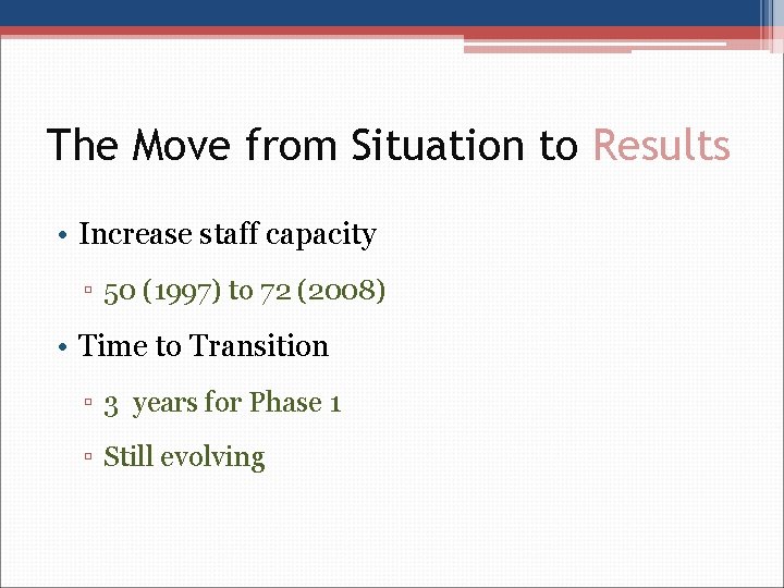 The Move from Situation to Results • Increase staff capacity ▫ 50 (1997) to