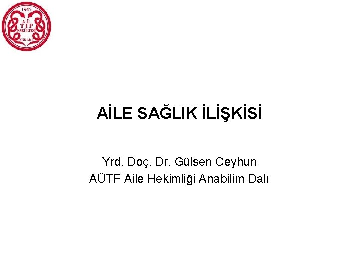 AİLE SAĞLIK İLİŞKİSİ Yrd. Doç. Dr. Gülsen Ceyhun AÜTF Aile Hekimliği Anabilim Dalı 