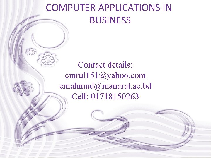 COMPUTER APPLICATIONS IN BUSINESS Contact details: emrul 151@yahoo. com emahmud@manarat. ac. bd Cell: 01718150263