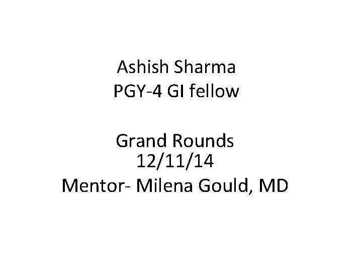 Ashish Sharma PGY-4 GI fellow Grand Rounds 12/11/14 Mentor- Milena Gould, MD 