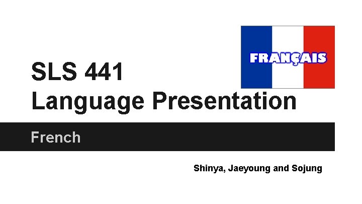 SLS 441 Language Presentation French Shinya, Jaeyoung and Sojung 