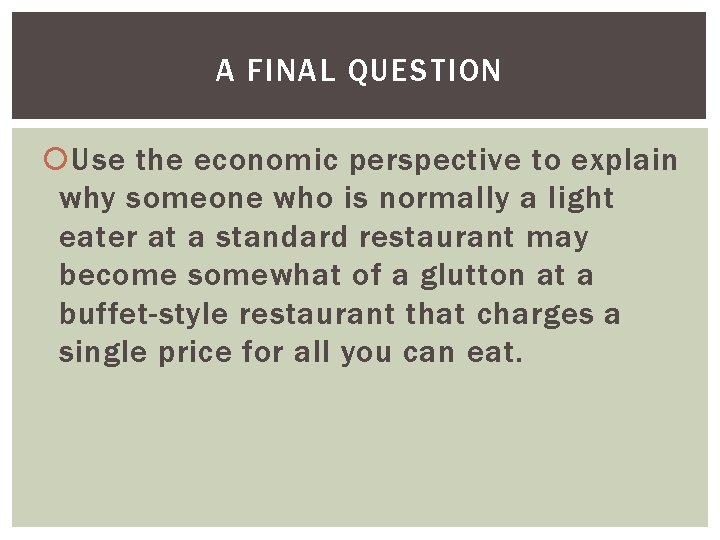 A FINAL QUESTION Use the economic perspective to explain why someone who is normally