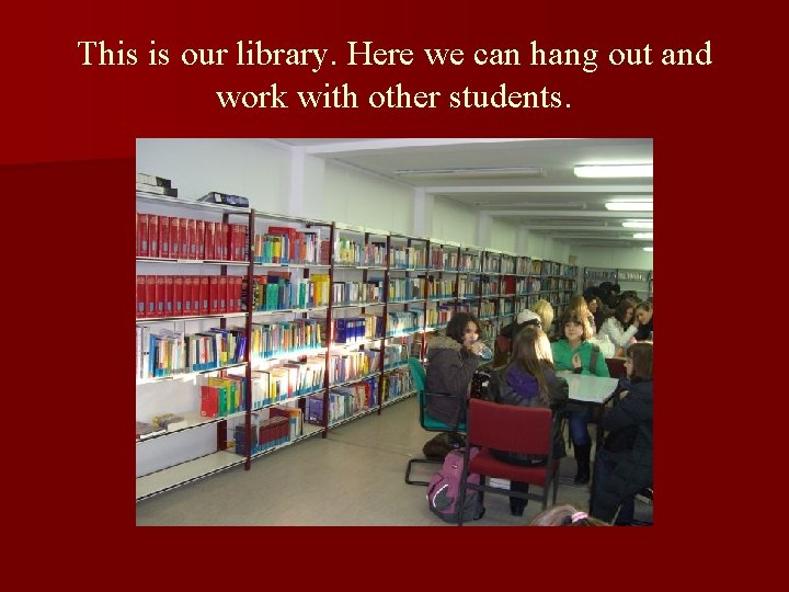 This is our library. Here we can hang out and work with other students.