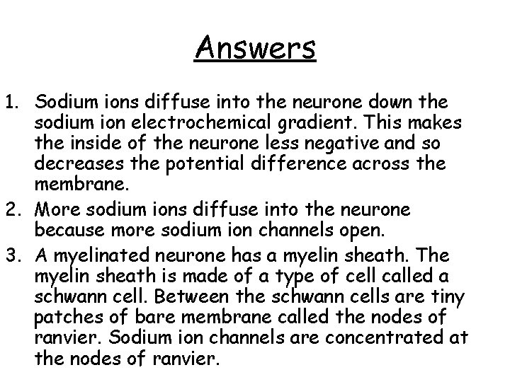 Answers 1. Sodium ions diffuse into the neurone down the sodium ion electrochemical gradient.