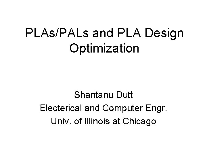 PLAs/PALs and PLA Design Optimization Shantanu Dutt Electerical and Computer Engr. Univ. of Illinois