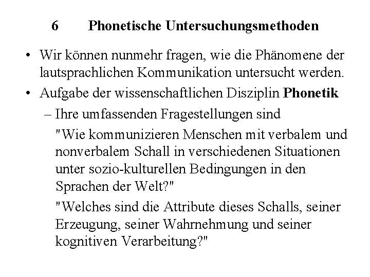 6 Phonetische Untersuchungsmethoden • Wir können nunmehr fragen, wie die Phänomene der lautsprachlichen Kommunikation