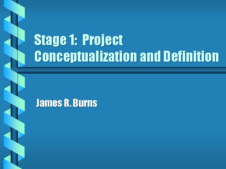 Stage 1: Project Conceptualization and Definition James R. Burns 