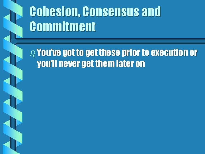 Cohesion, Consensus and Commitment b You’ve got to get these prior to execution or
