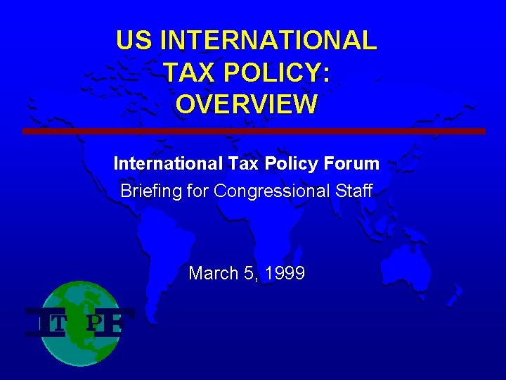US INTERNATIONAL TAX POLICY: OVERVIEW International Tax Policy Forum Briefing for Congressional Staff March