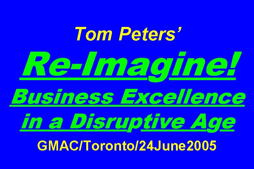 Tom Peters’ Re-Imagine! Business Excellence in a Disruptive Age GMAC/Toronto/24 June 2005 