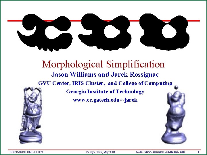 Morphological Simplification Jason Williams and Jarek Rossignac GVU Center, IRIS Cluster, and College of